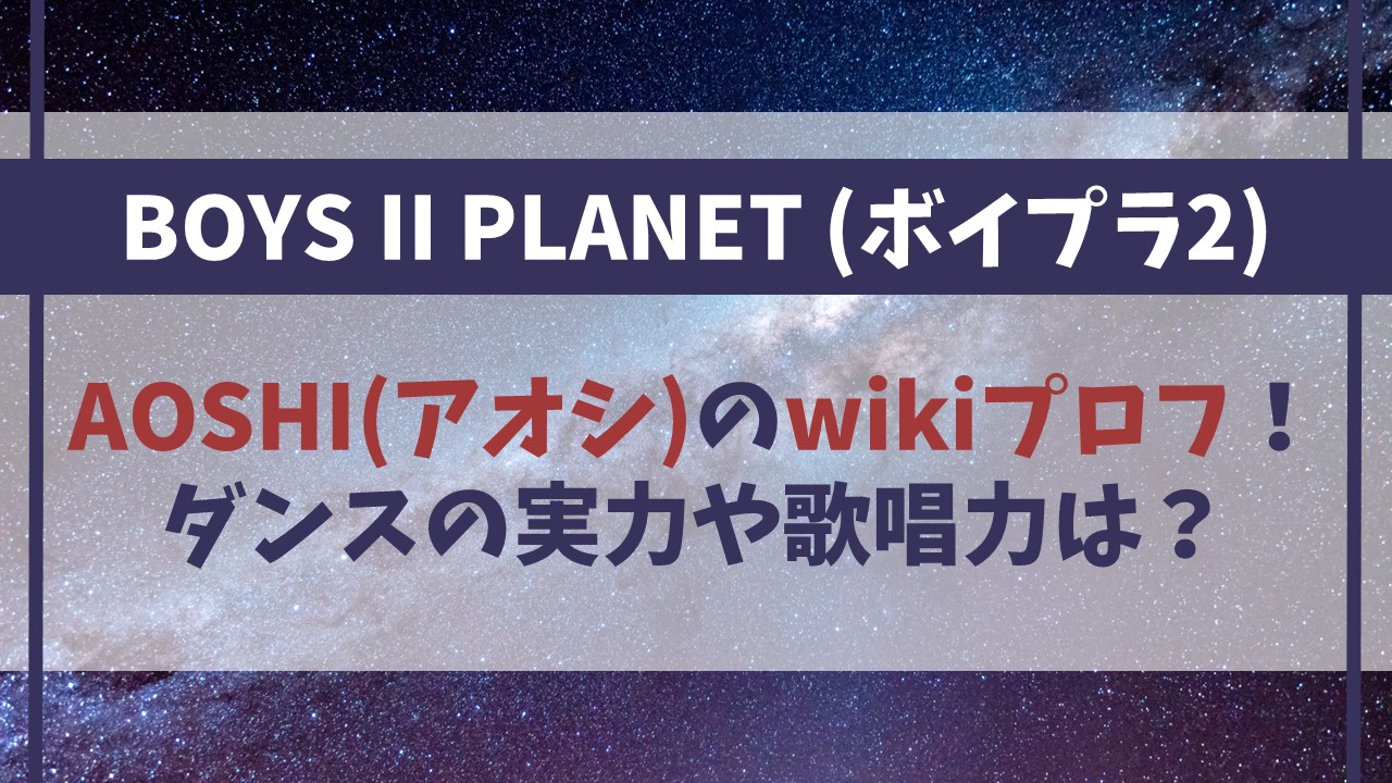 【ボイプラ2】AOSHI(アオシ)のwikiプロフ！ダンスの実力や歌唱力は？