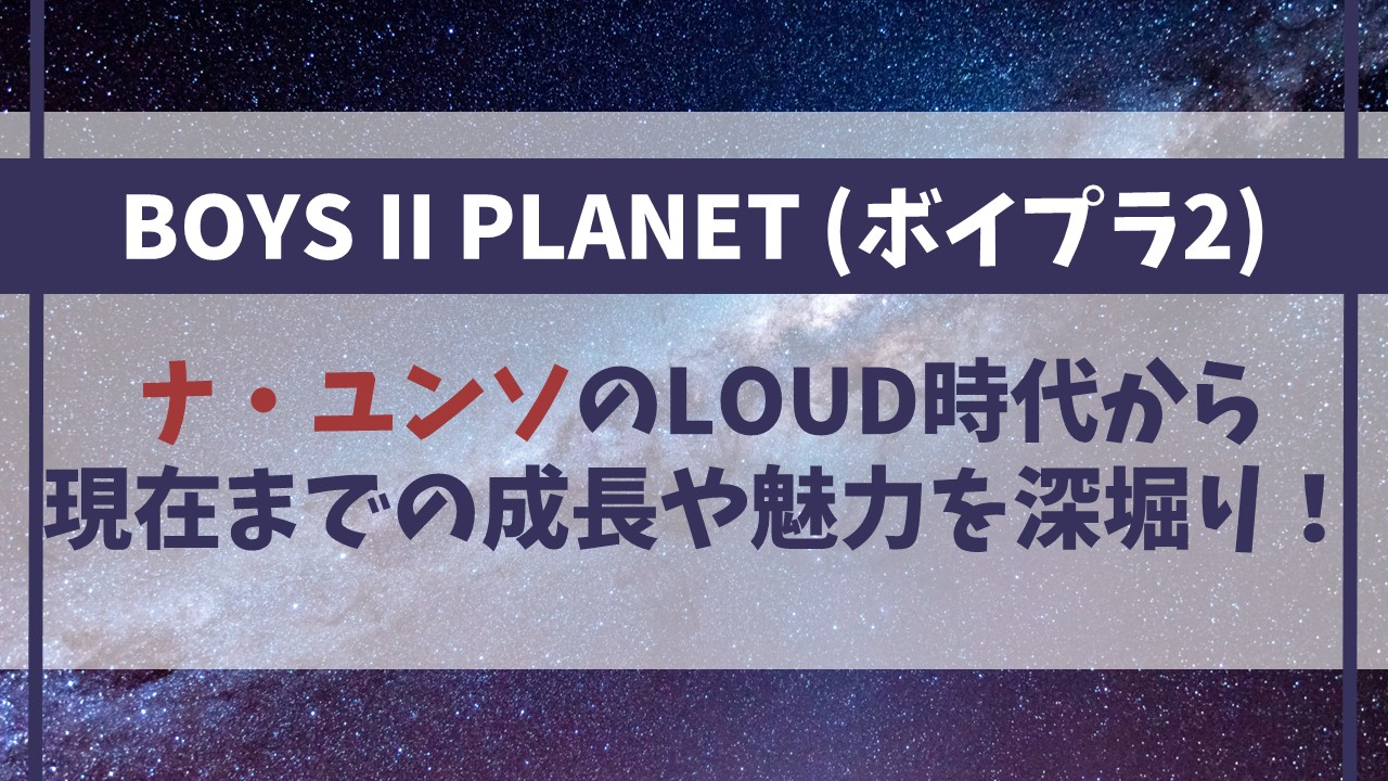 【ボイプラ2】ナ・ユンソのLOUD時代から現在までの成長や魅力を深堀り！