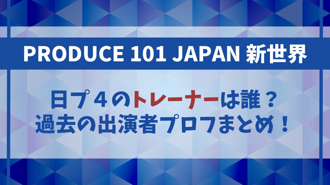 【日プ4】トレーナーは誰になる？過去の出演者の経歴やプロフィールまとめ