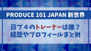 【日プ4】トレーナーは誰？過去の出演者の経歴やプロフィールまとめ
