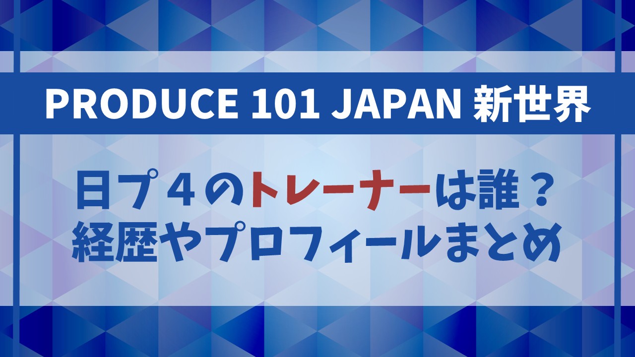 【日プ4】トレーナーは誰？過去の出演者の経歴やプロフィールまとめ