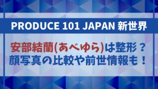 【日プ新世界】安部結蘭(あべゆら)は整形？顔写真比較や前世情報も
